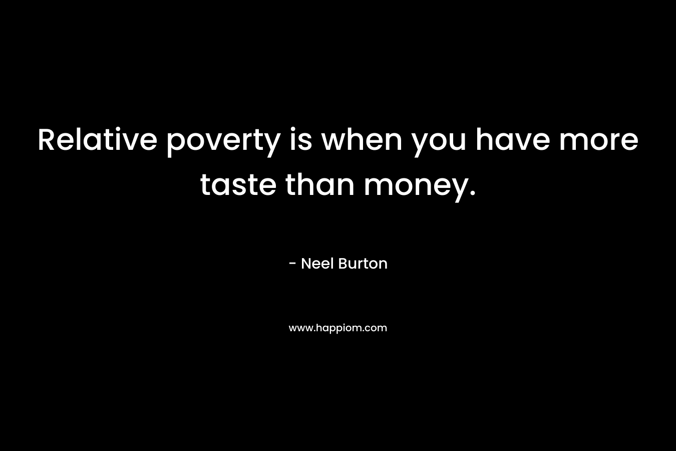 Relative poverty is when you have more taste than money. – Neel Burton