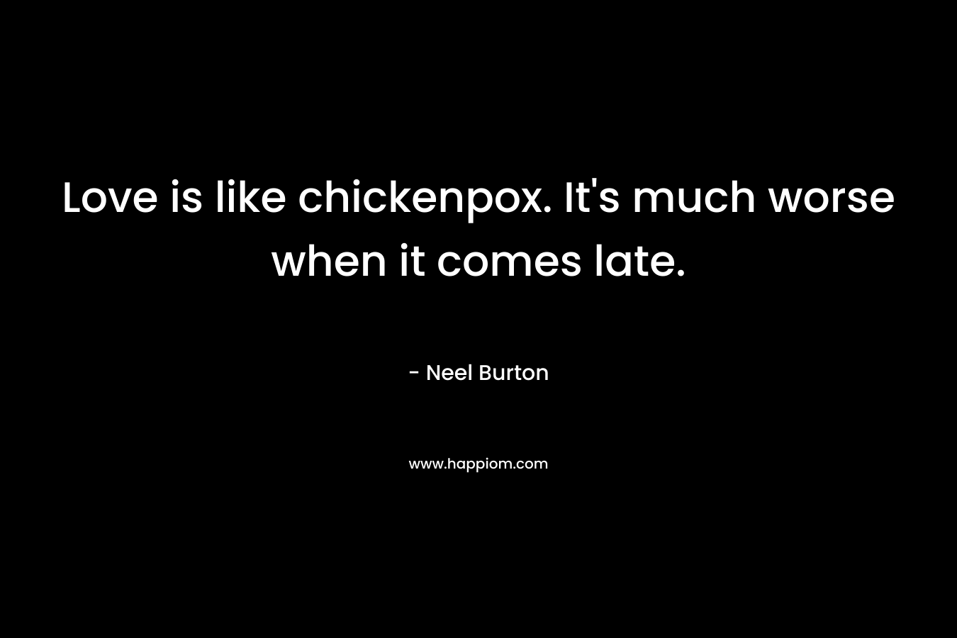 Love is like chickenpox. It's much worse when it comes late.