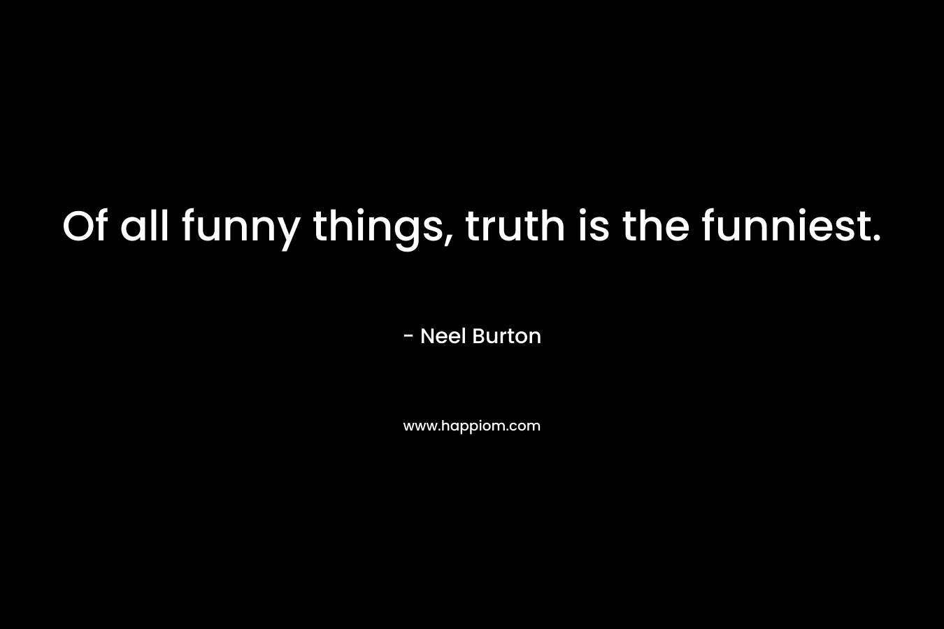 Of all funny things, truth is the funniest.