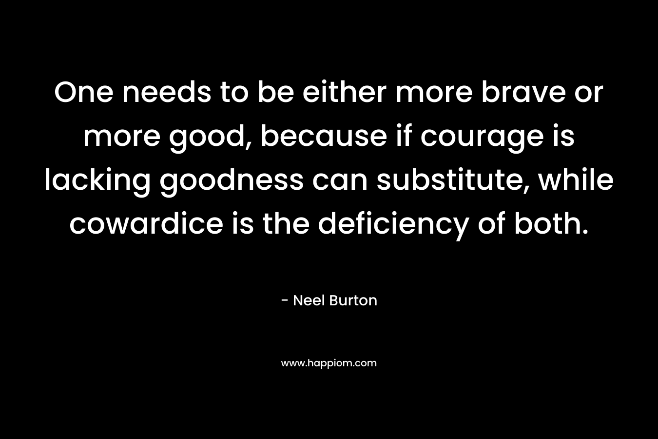One needs to be either more brave or more good, because if courage is lacking goodness can substitute, while cowardice is the deficiency of both.