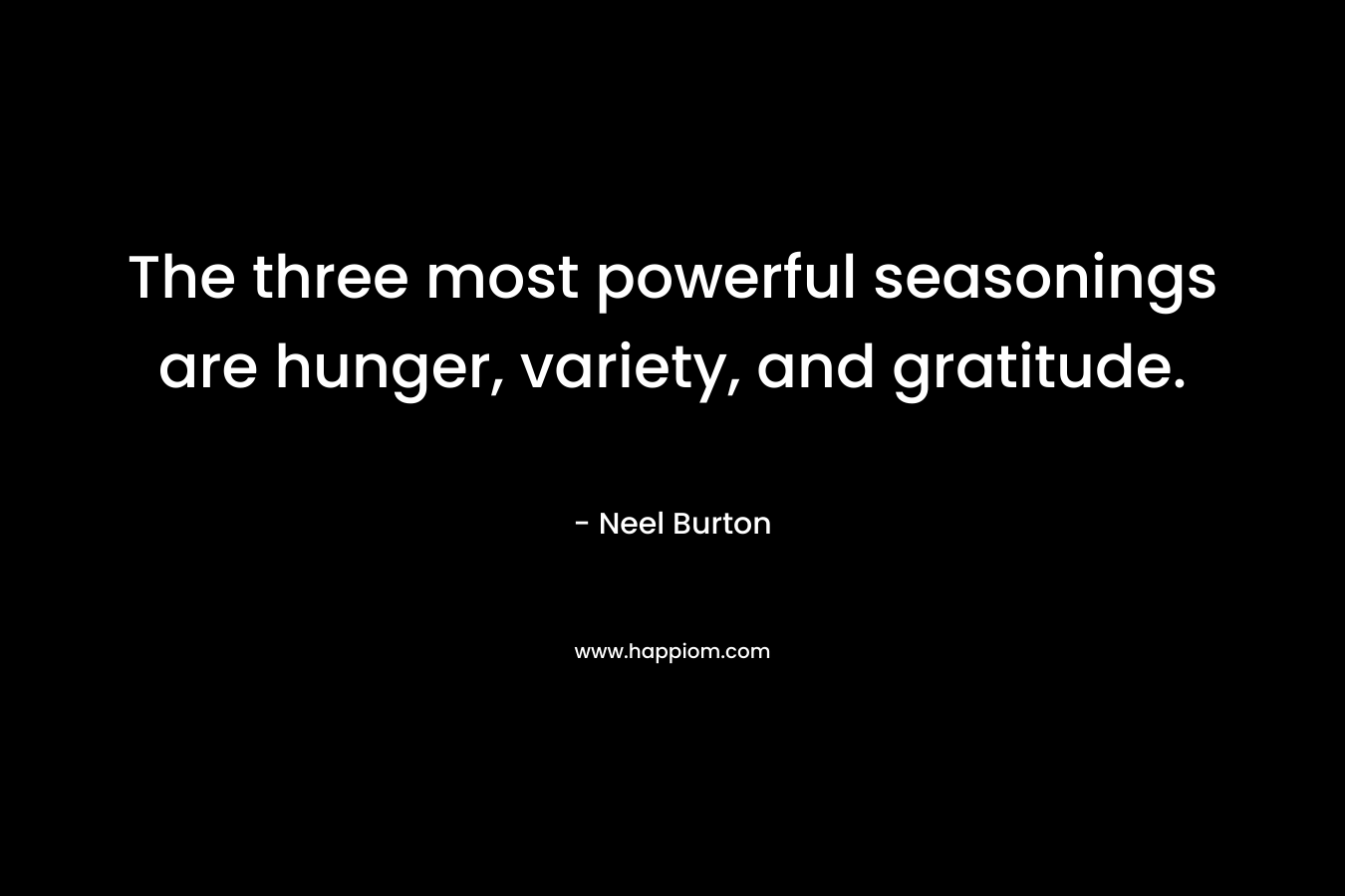The three most powerful seasonings are hunger, variety, and gratitude. – Neel Burton
