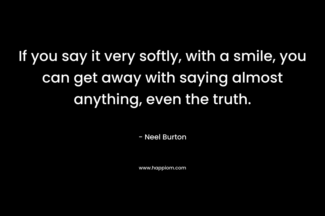 If you say it very softly, with a smile, you can get away with saying almost anything, even the truth.