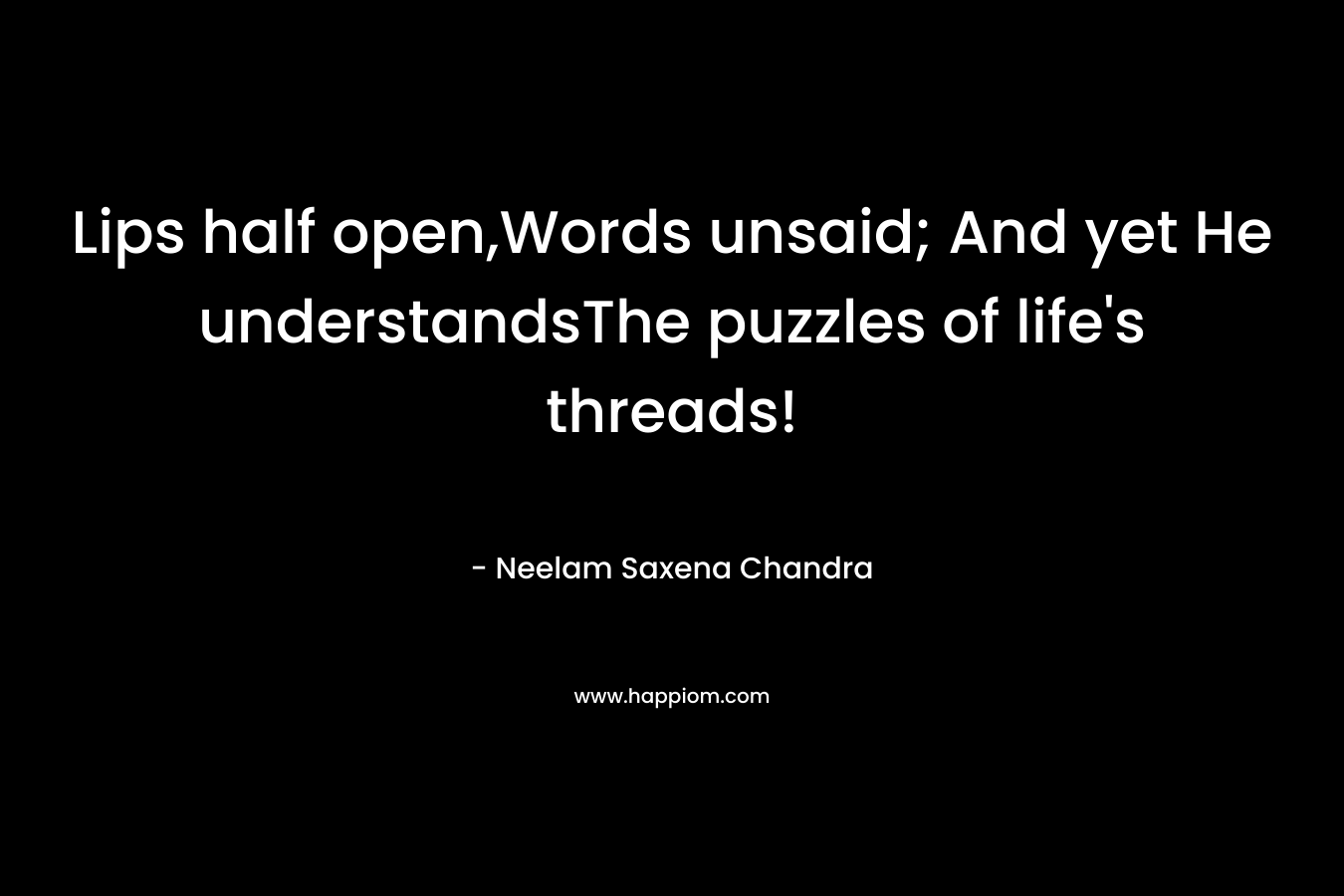 Lips half open,Words unsaid; And yet He understandsThe puzzles of life's threads!