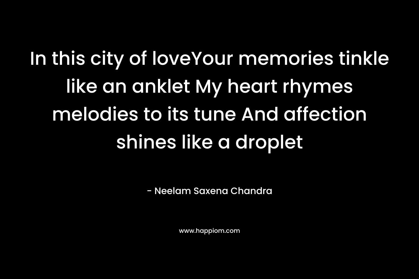 In this city of loveYour memories tinkle like an anklet My heart rhymes melodies to its tune And affection shines like a droplet – Neelam Saxena Chandra
