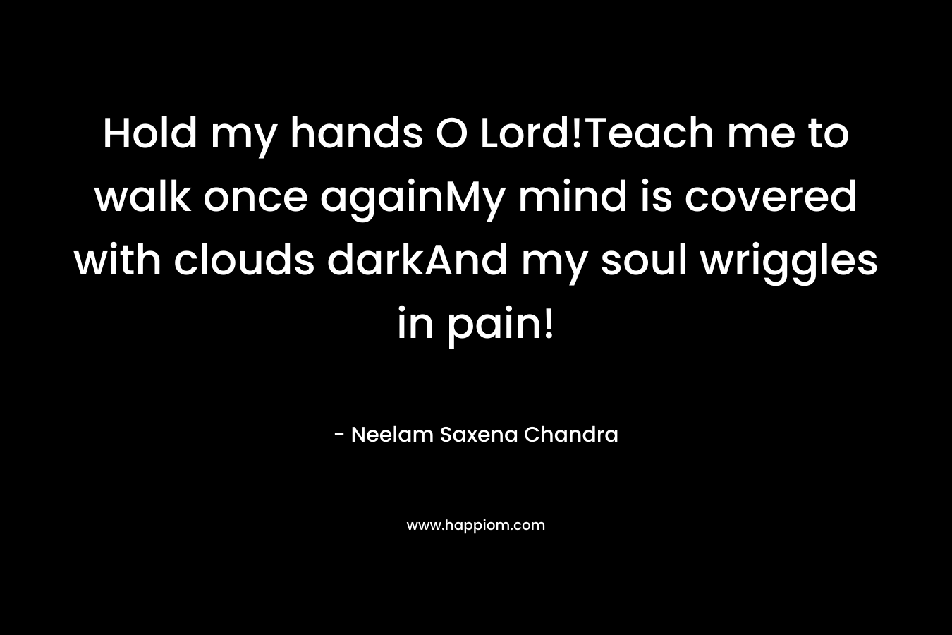 Hold my hands O Lord!Teach me to walk once againMy mind is covered with clouds darkAnd my soul wriggles in pain! – Neelam Saxena Chandra