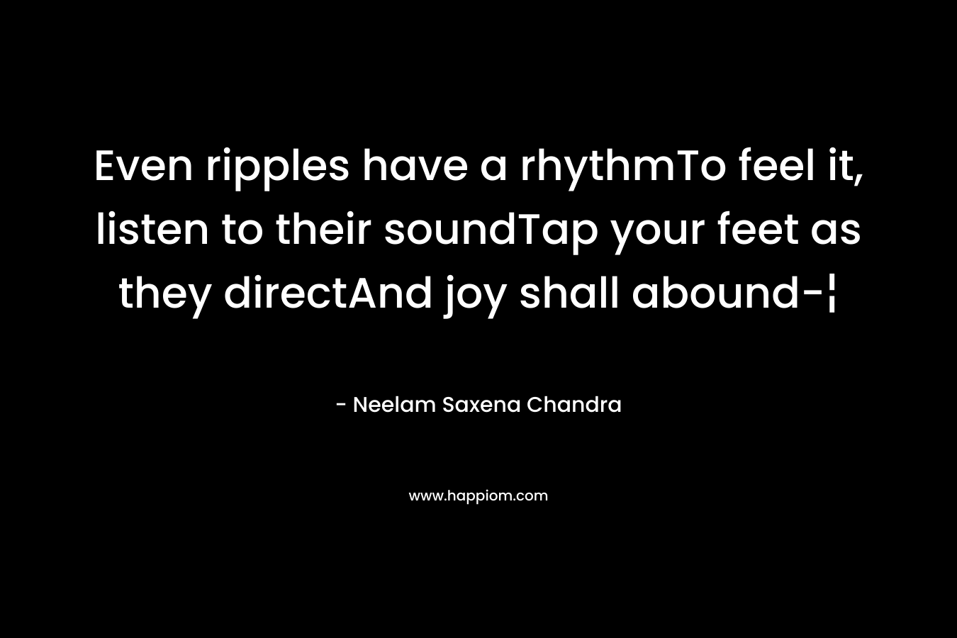 Even ripples have a rhythmTo feel it, listen to their soundTap your feet as they directAnd joy shall abound-¦ – Neelam Saxena Chandra