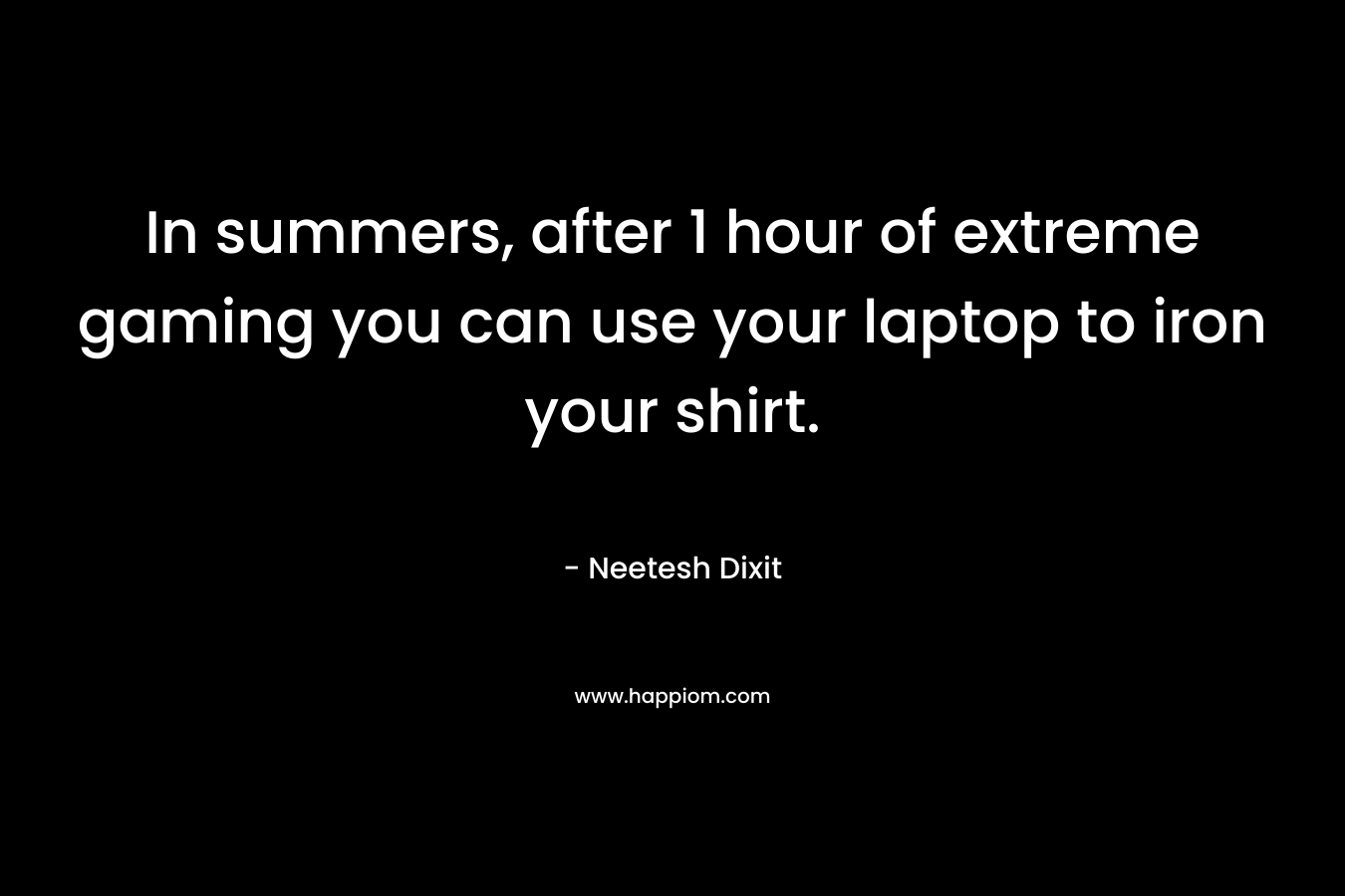 In summers, after 1 hour of extreme gaming you can use your laptop to iron your shirt.