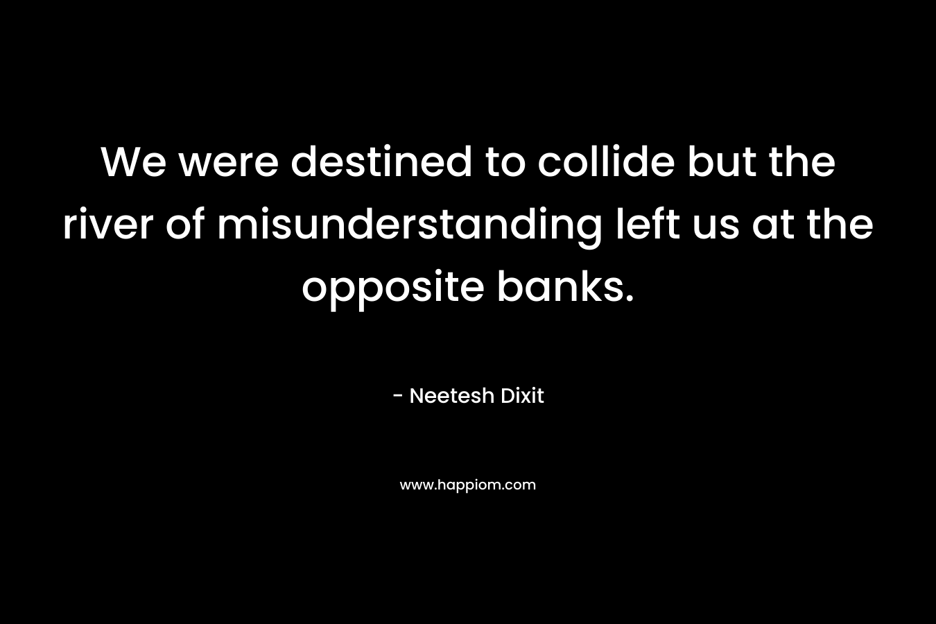 We were destined to collide but the river of misunderstanding left us at the opposite banks. – Neetesh Dixit