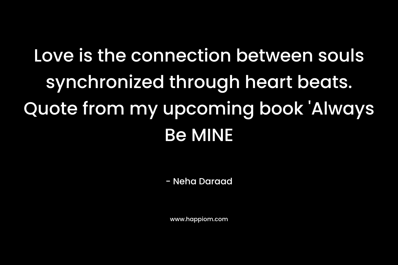 Love is the connection between souls synchronized through heart beats. Quote from my upcoming book 'Always Be MINE