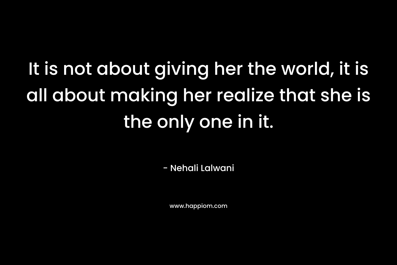 It is not about giving her the world, it is all about making her realize that she is the only one in it.