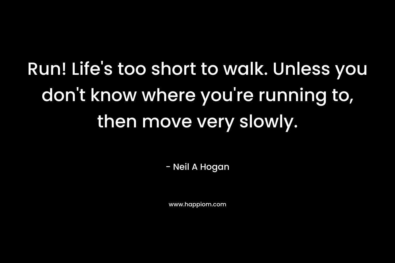 Run! Life’s too short to walk. Unless you don’t know where you’re running to, then move very slowly. – Neil A Hogan