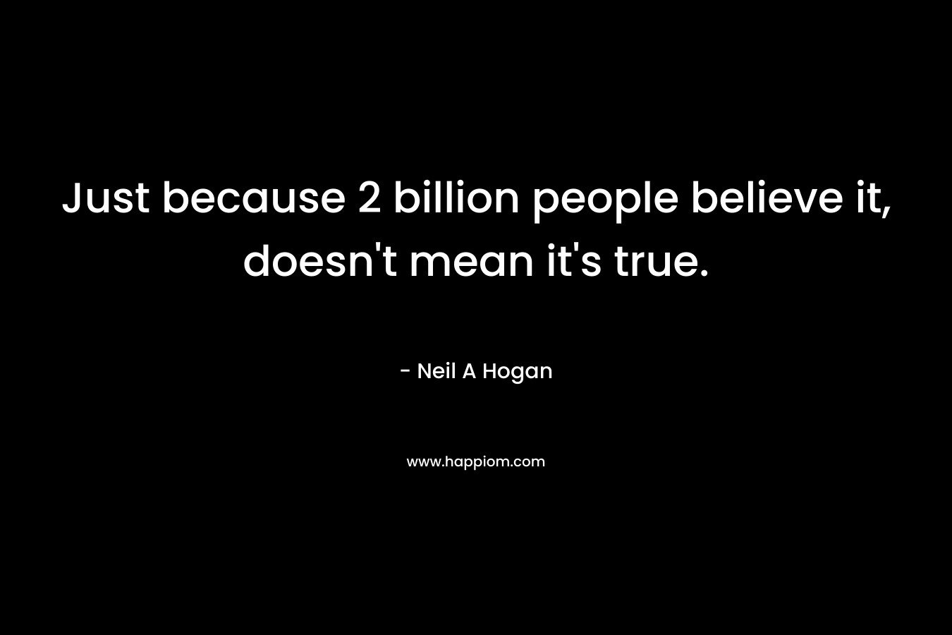 Just because 2 billion people believe it, doesn’t mean it’s true. – Neil A Hogan