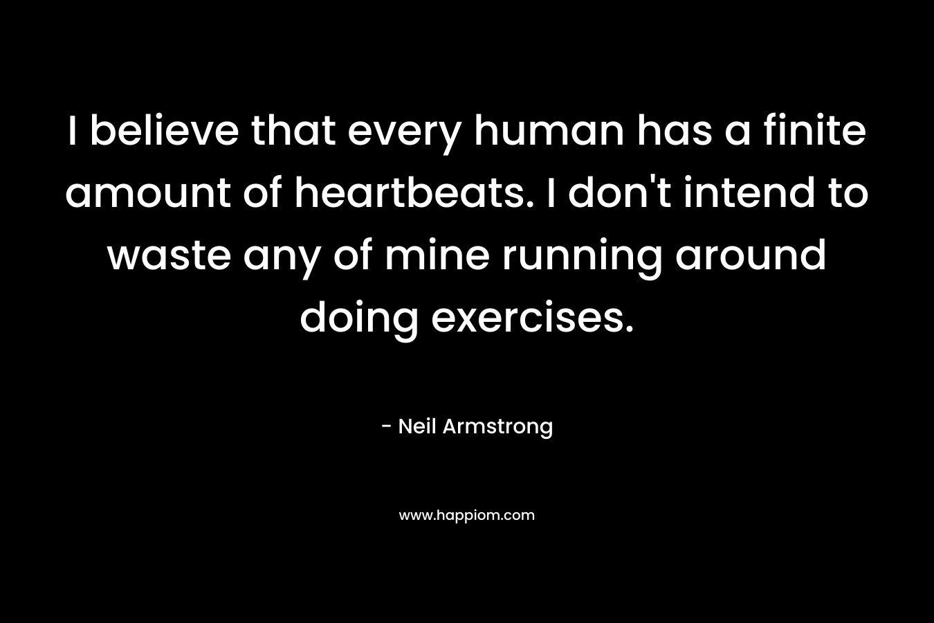 I believe that every human has a finite amount of heartbeats. I don't intend to waste any of mine running around doing exercises.