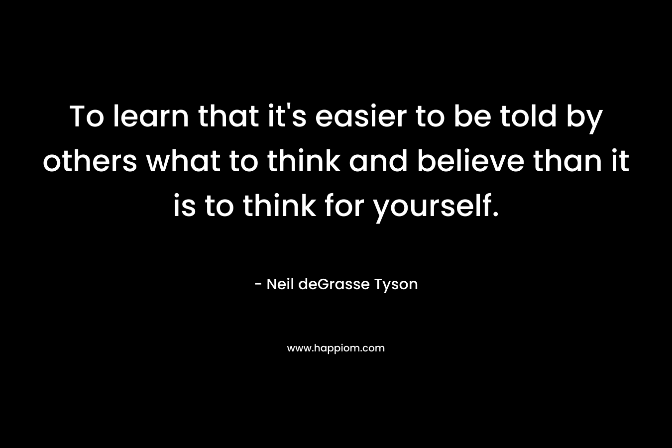 To learn that it’s easier to be told by others what to think and believe than it is to think for yourself. – Neil deGrasse Tyson