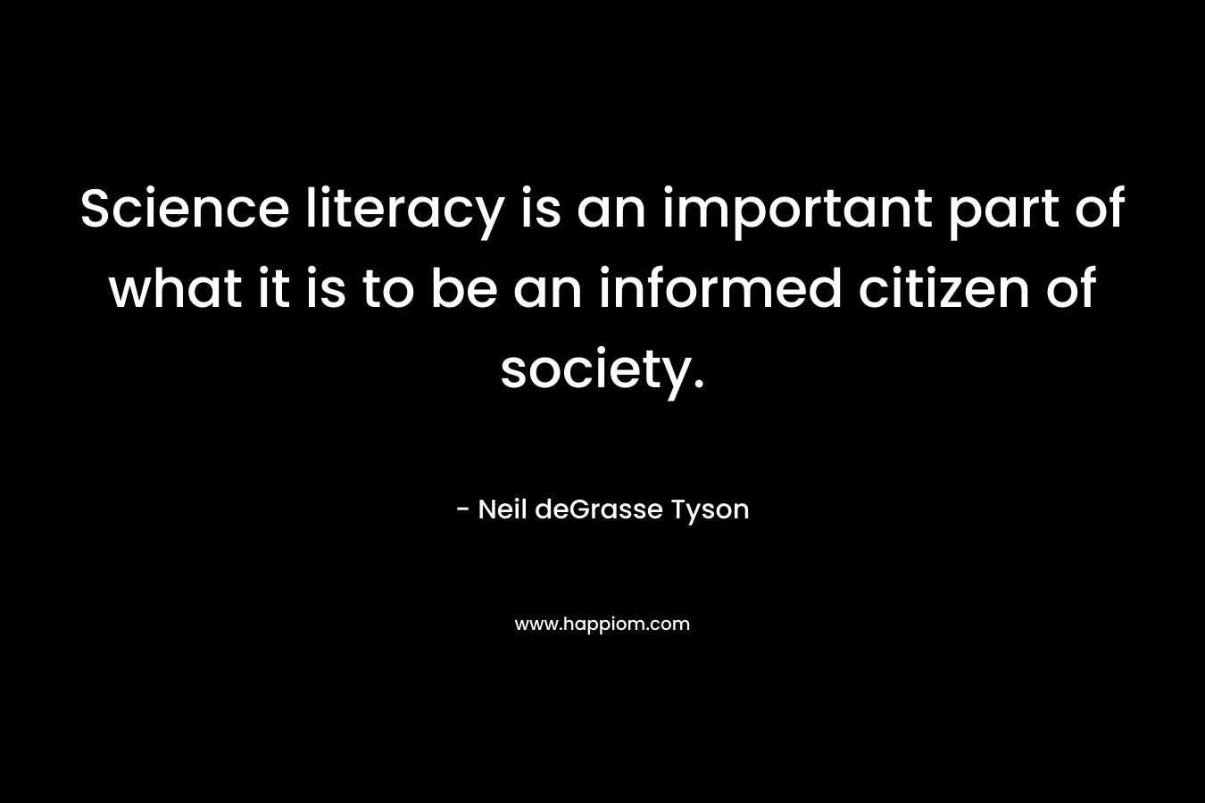 Science literacy is an important part of what it is to be an informed citizen of society. – Neil deGrasse Tyson