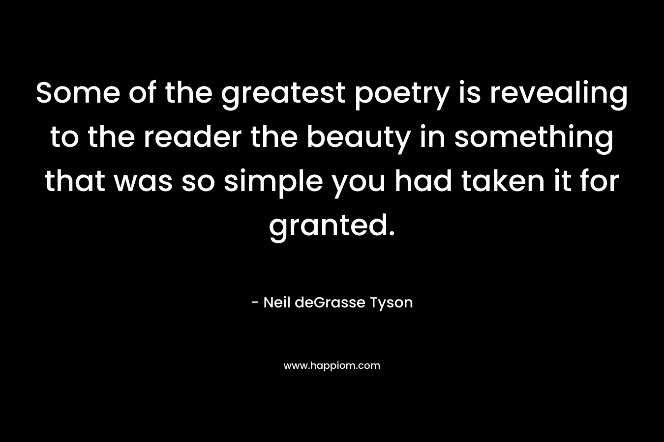Some of the greatest poetry is revealing to the reader the beauty in something that was so simple you had taken it for granted. – Neil deGrasse Tyson