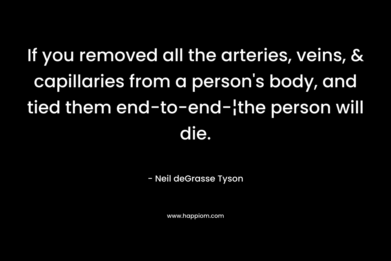 If you removed all the arteries, veins, & capillaries from a person's body, and tied them end-to-end-¦the person will die.