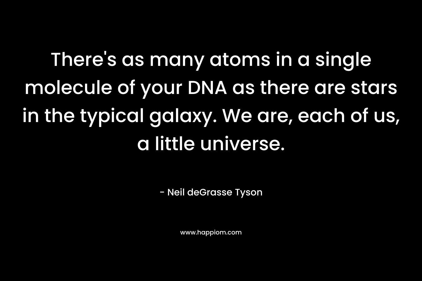 There's as many atoms in a single molecule of your DNA as there are stars in the typical galaxy. We are, each of us, a little universe.