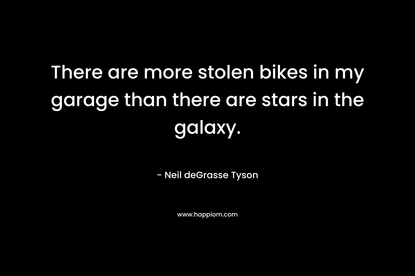 There are more stolen bikes in my garage than there are stars in the galaxy. – Neil deGrasse Tyson