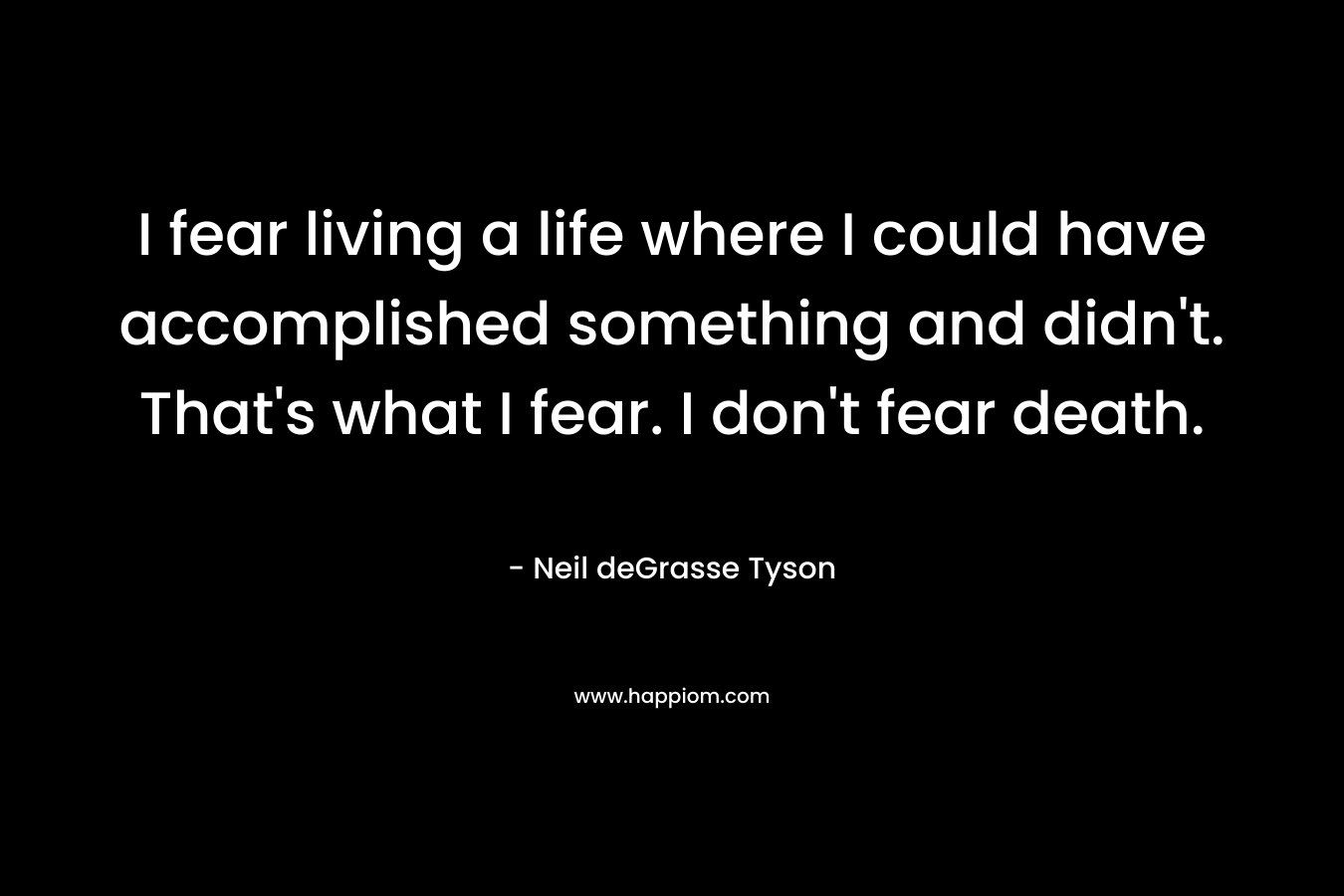 I fear living a life where I could have accomplished something and didn't. That's what I fear. I don't fear death.