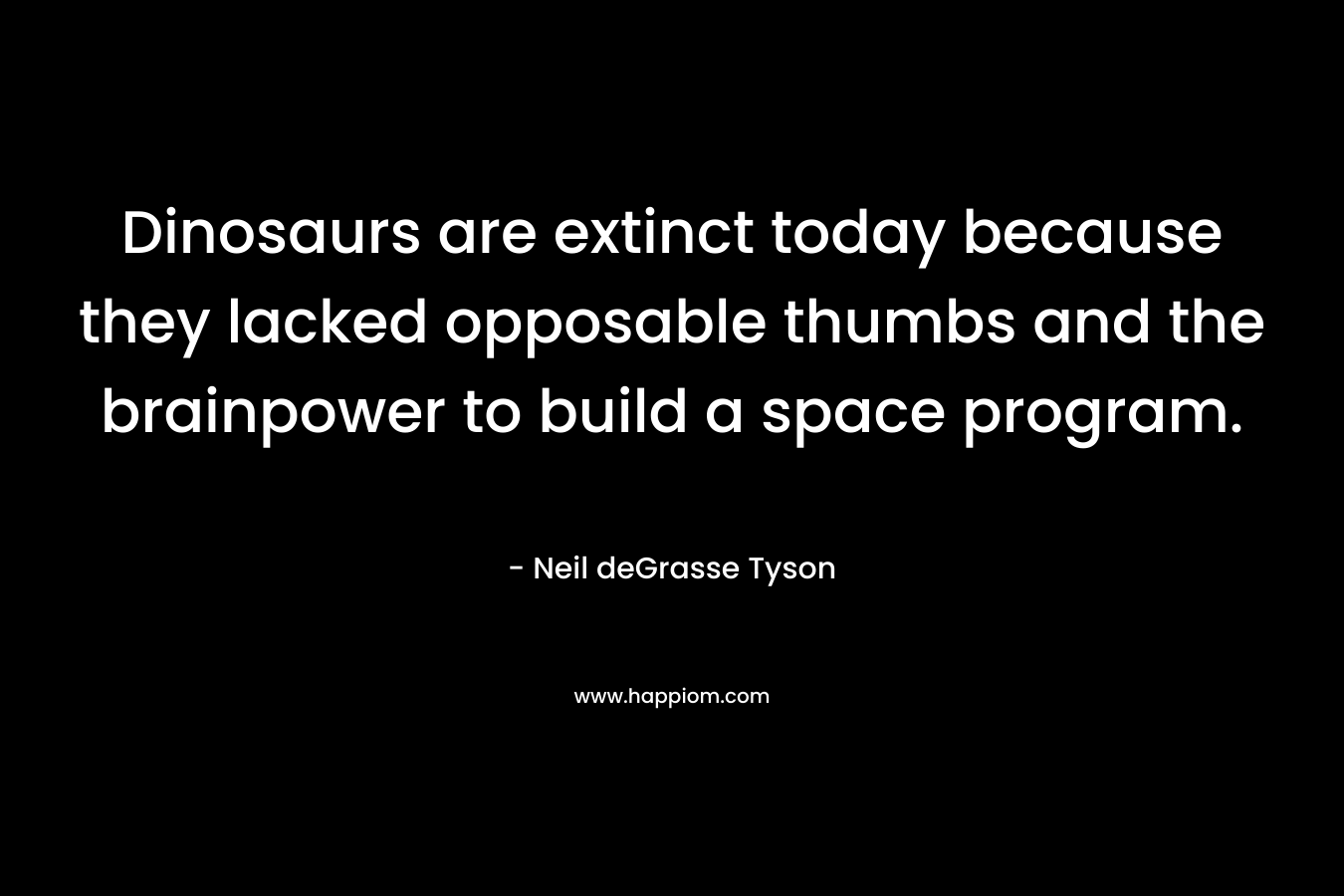 Dinosaurs are extinct today because they lacked opposable thumbs and the brainpower to build a space program. – Neil deGrasse Tyson