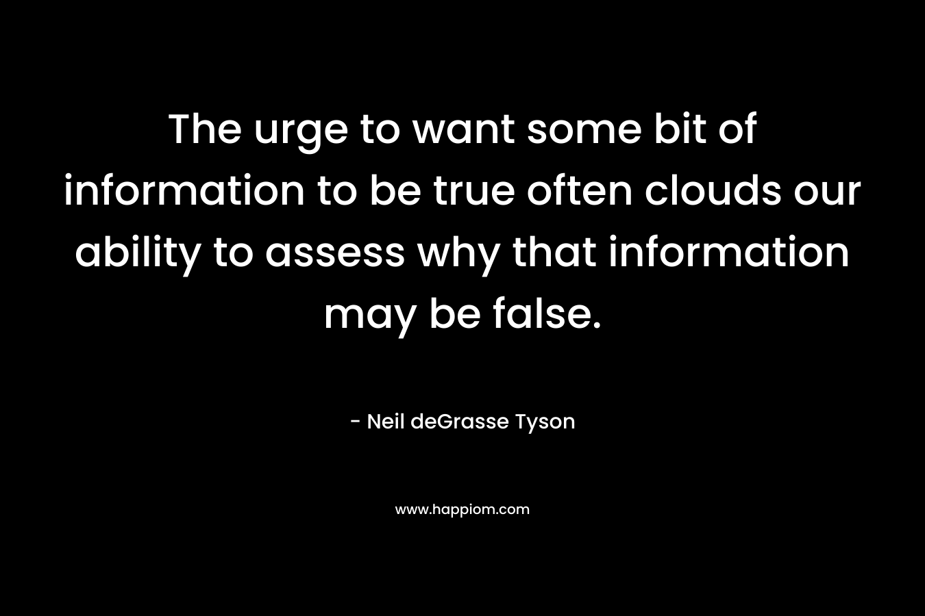 The urge to want some bit of information to be true often clouds our ability to assess why that information may be false.