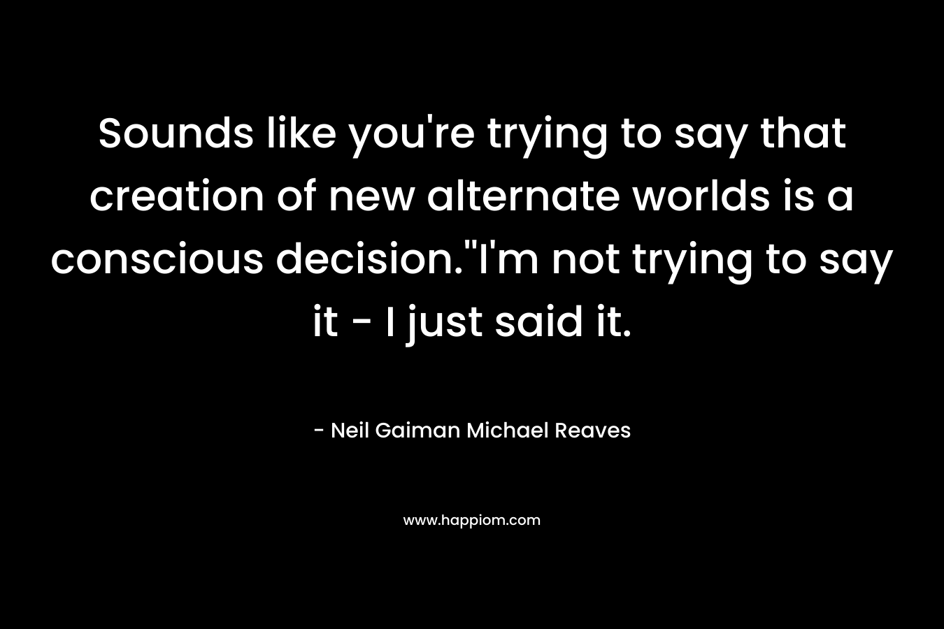 Sounds like you’re trying to say that creation of new alternate worlds is a conscious decision.”I’m not trying to say it – I just said it. – Neil Gaiman  Michael Reaves