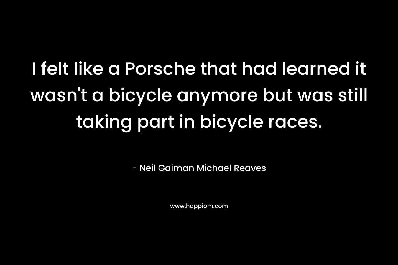 I felt like a Porsche that had learned it wasn't a bicycle anymore but was still taking part in bicycle races.