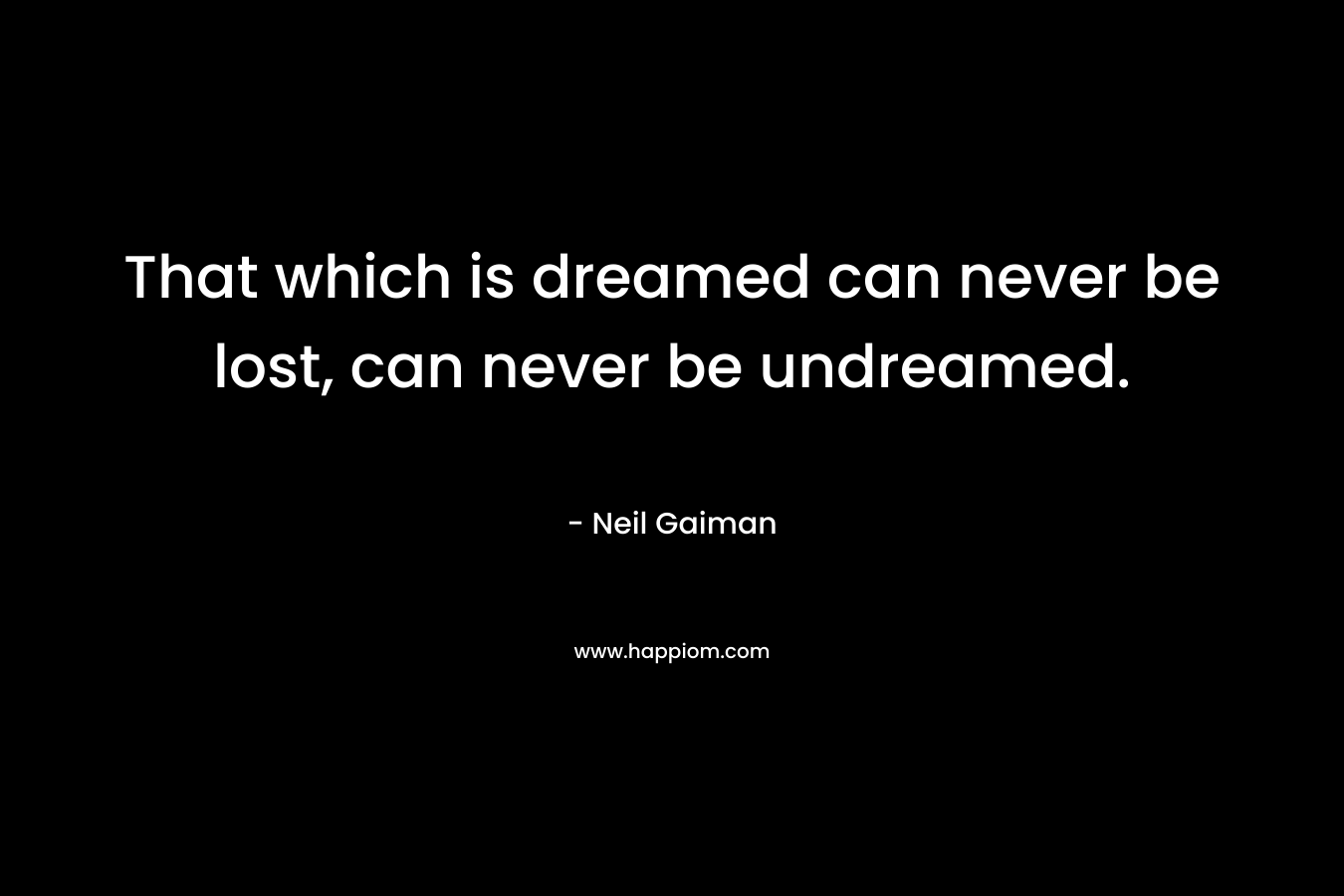 That which is dreamed can never be lost, can never be undreamed.