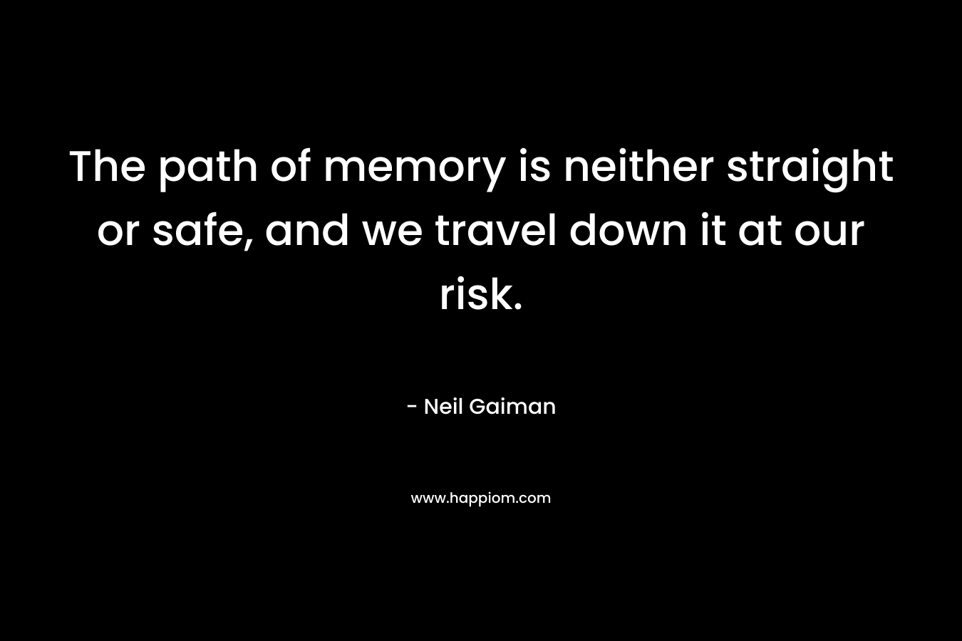 The path of memory is neither straight or safe, and we travel down it at our risk.