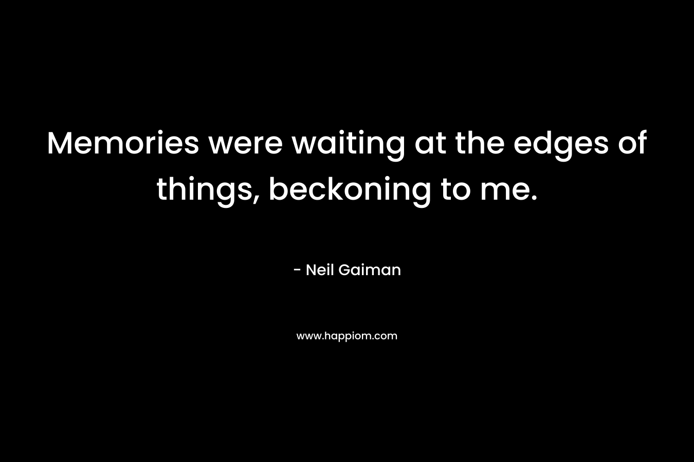 Memories were waiting at the edges of things, beckoning to me. – Neil Gaiman