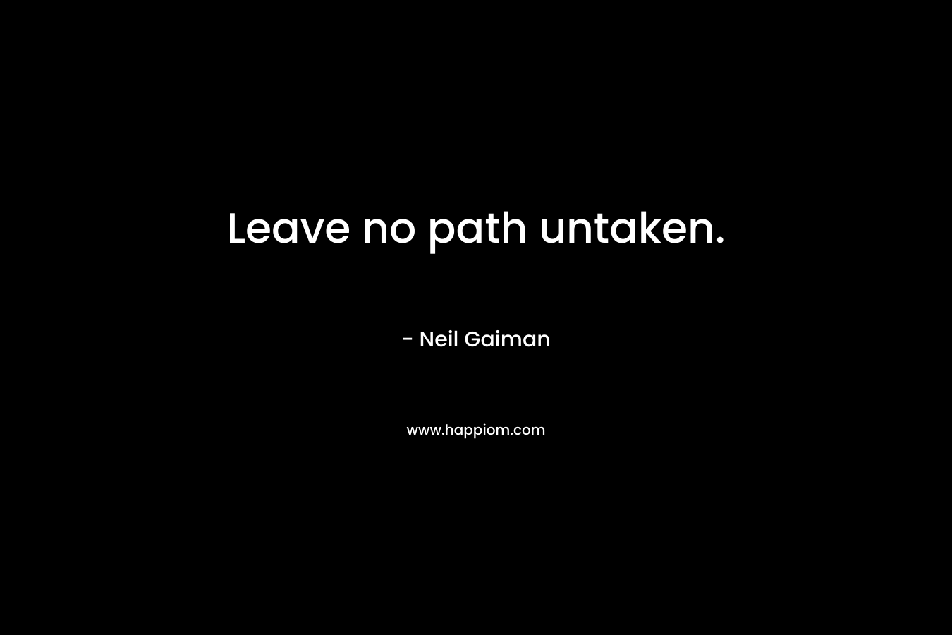 Leave no path untaken. – Neil Gaiman