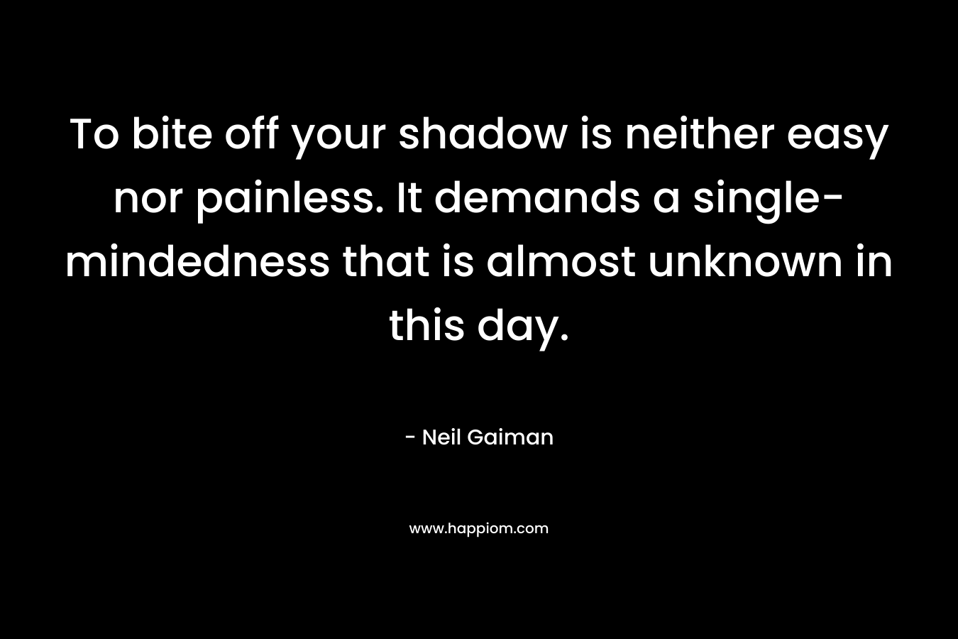 To bite off your shadow is neither easy nor painless. It demands a single-mindedness that is almost unknown in this day. – Neil Gaiman