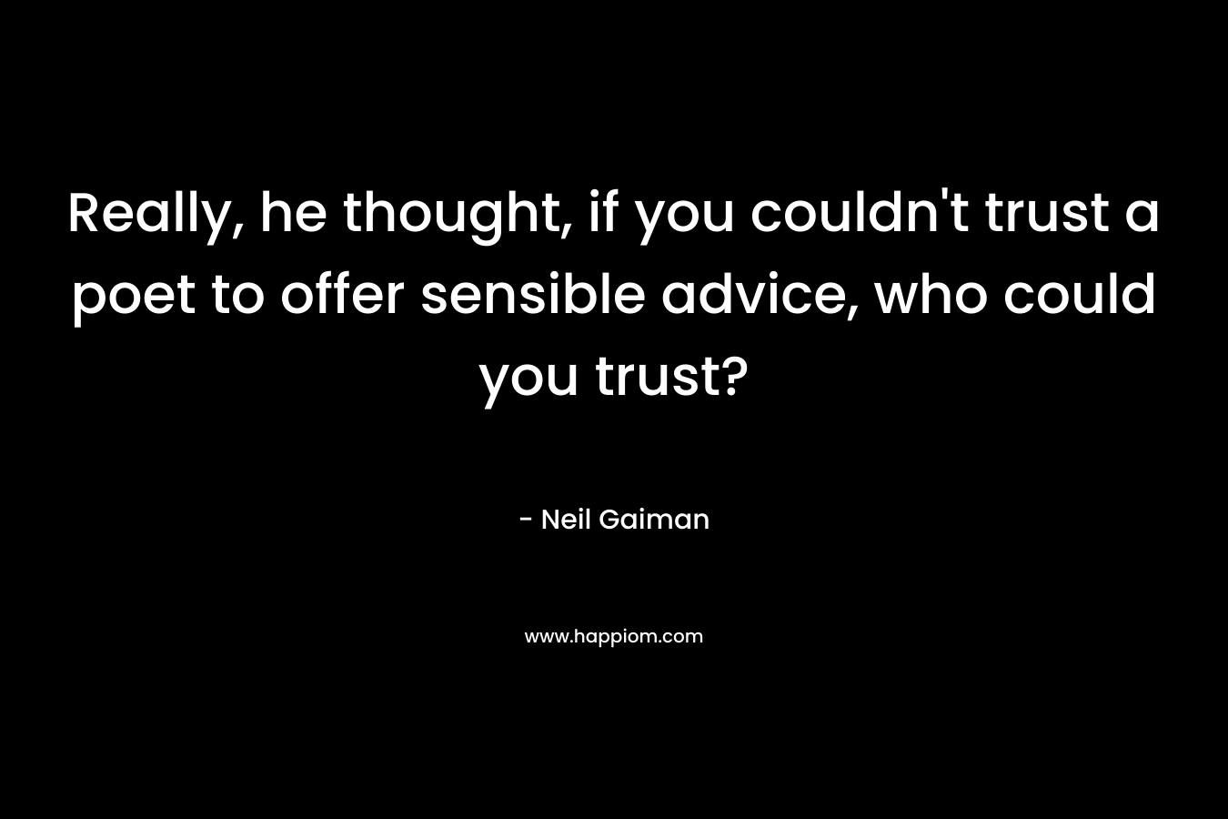 Really, he thought, if you couldn't trust a poet to offer sensible advice, who could you trust?