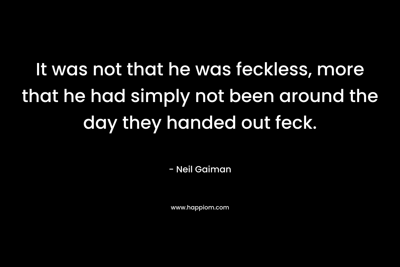 It was not that he was feckless, more that he had simply not been around the day they handed out feck. – Neil Gaiman