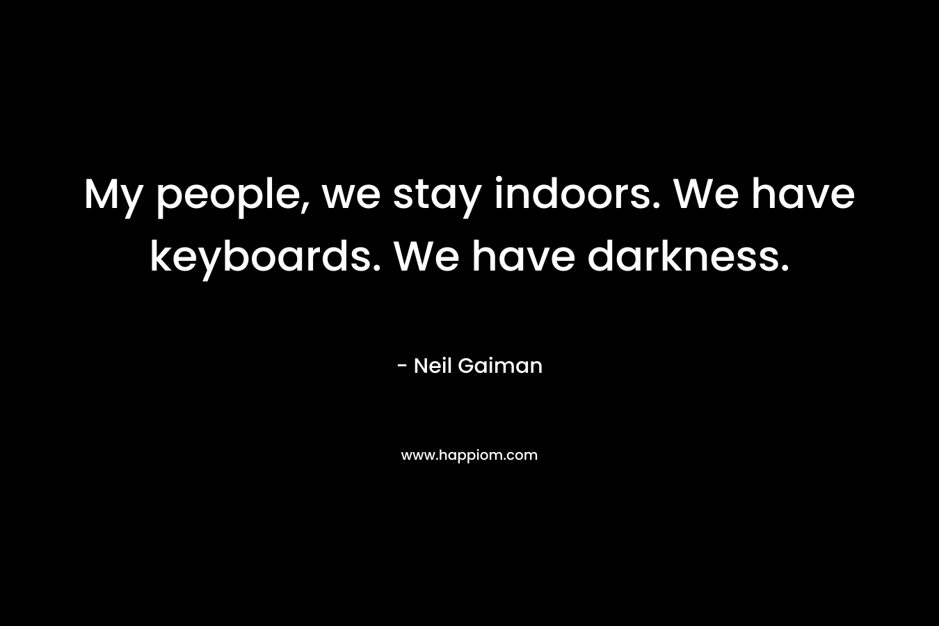 My people, we stay indoors. We have keyboards. We have darkness. – Neil Gaiman