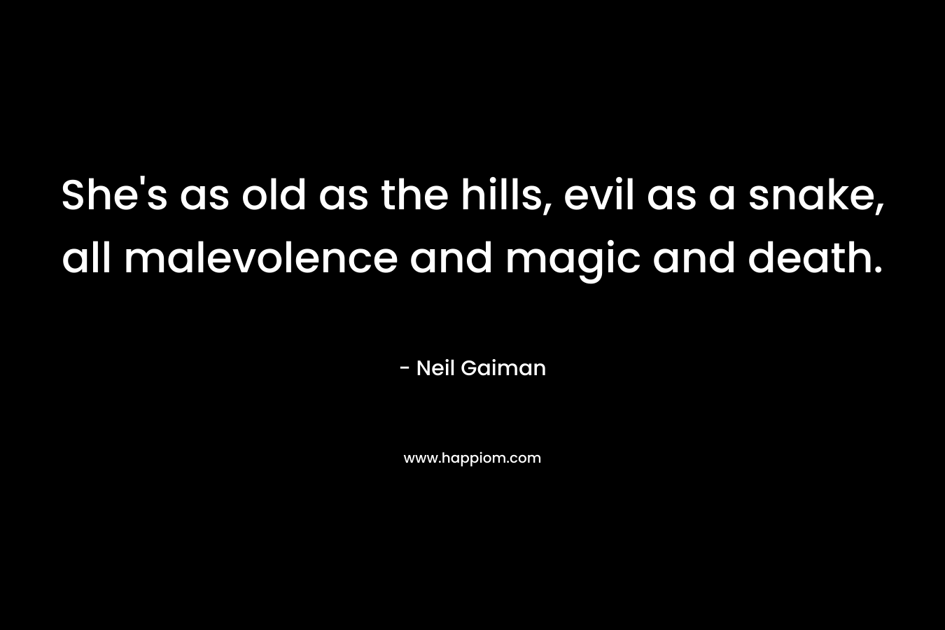 She’s as old as the hills, evil as a snake, all malevolence and magic and death. – Neil Gaiman