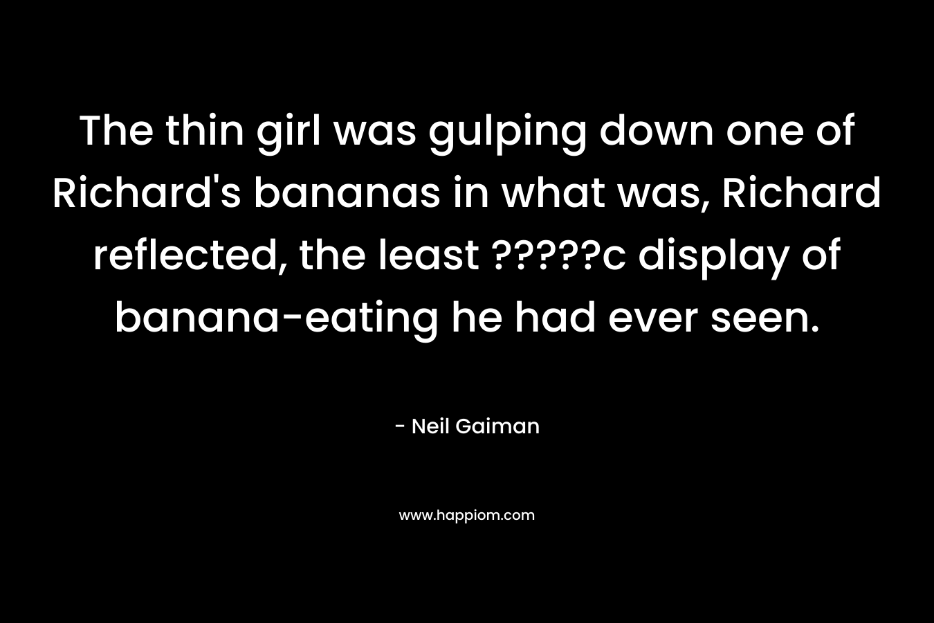 The thin girl was gulping down one of Richard’s bananas in what was, Richard reflected, the least ?????c display of banana-eating he had ever seen. – Neil Gaiman