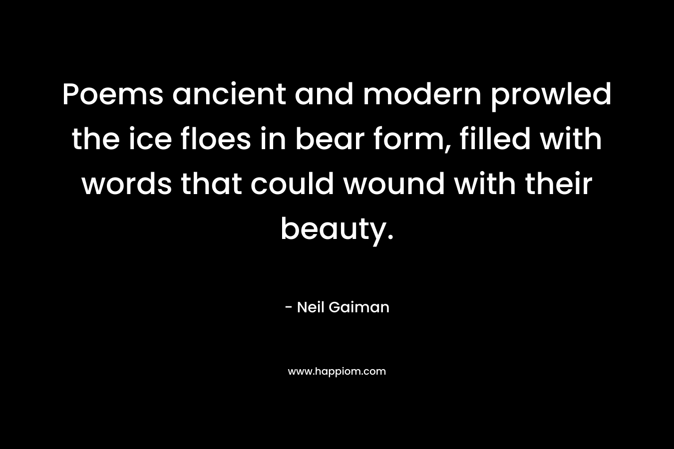 Poems ancient and modern prowled the ice floes in bear form, filled with words that could wound with their beauty. – Neil Gaiman