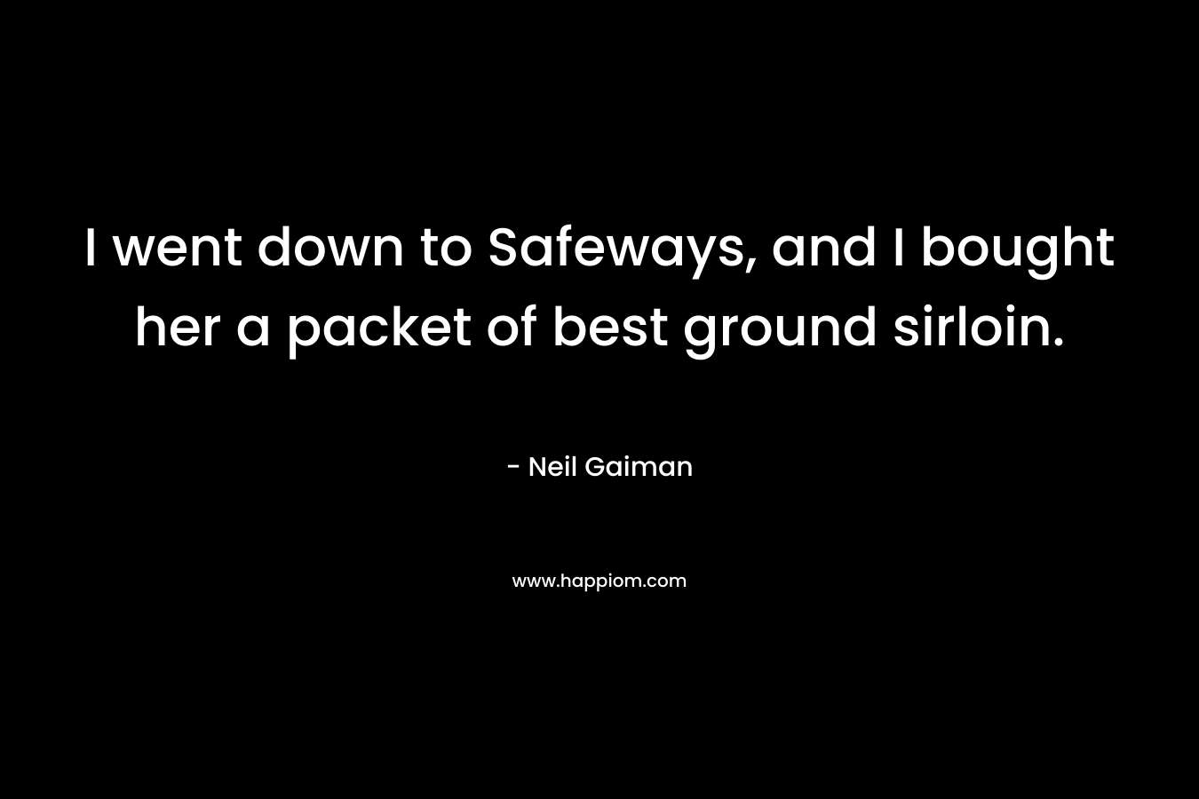 I went down to Safeways, and I bought her a packet of best ground sirloin. – Neil Gaiman