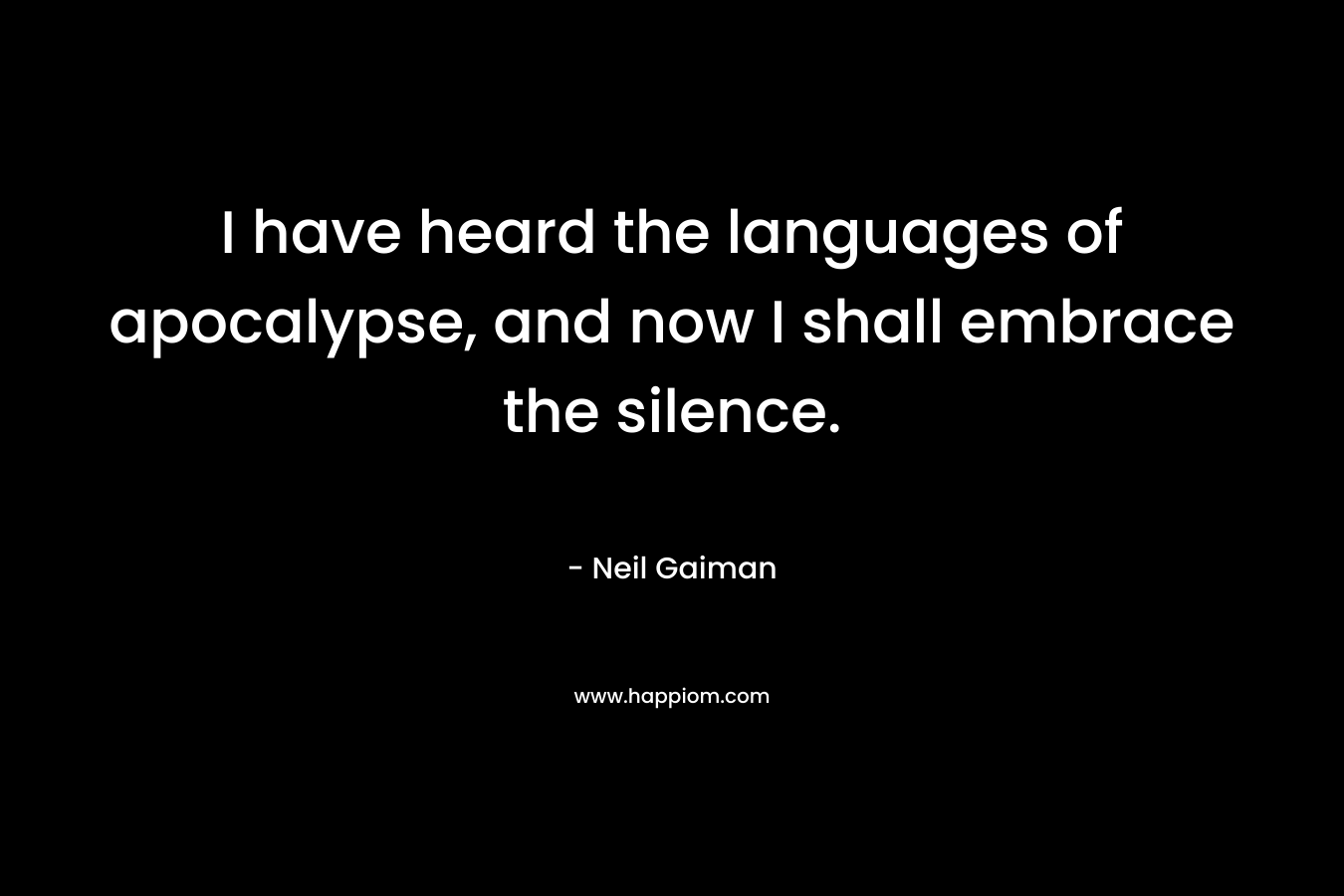I have heard the languages of apocalypse, and now I shall embrace the silence. – Neil Gaiman
