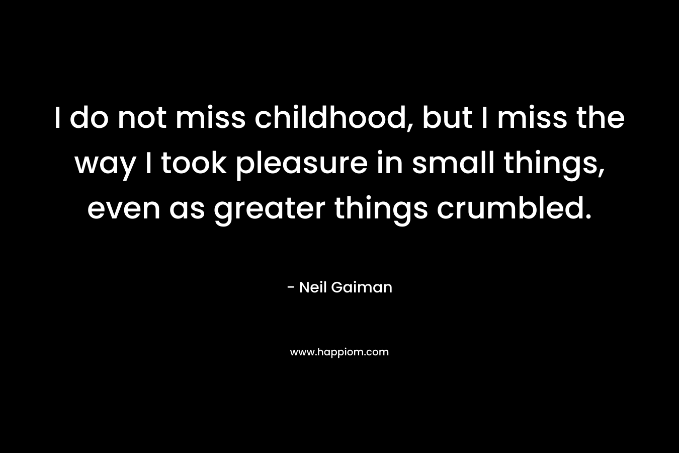 I do not miss childhood, but I miss the way I took pleasure in small things, even as greater things crumbled.