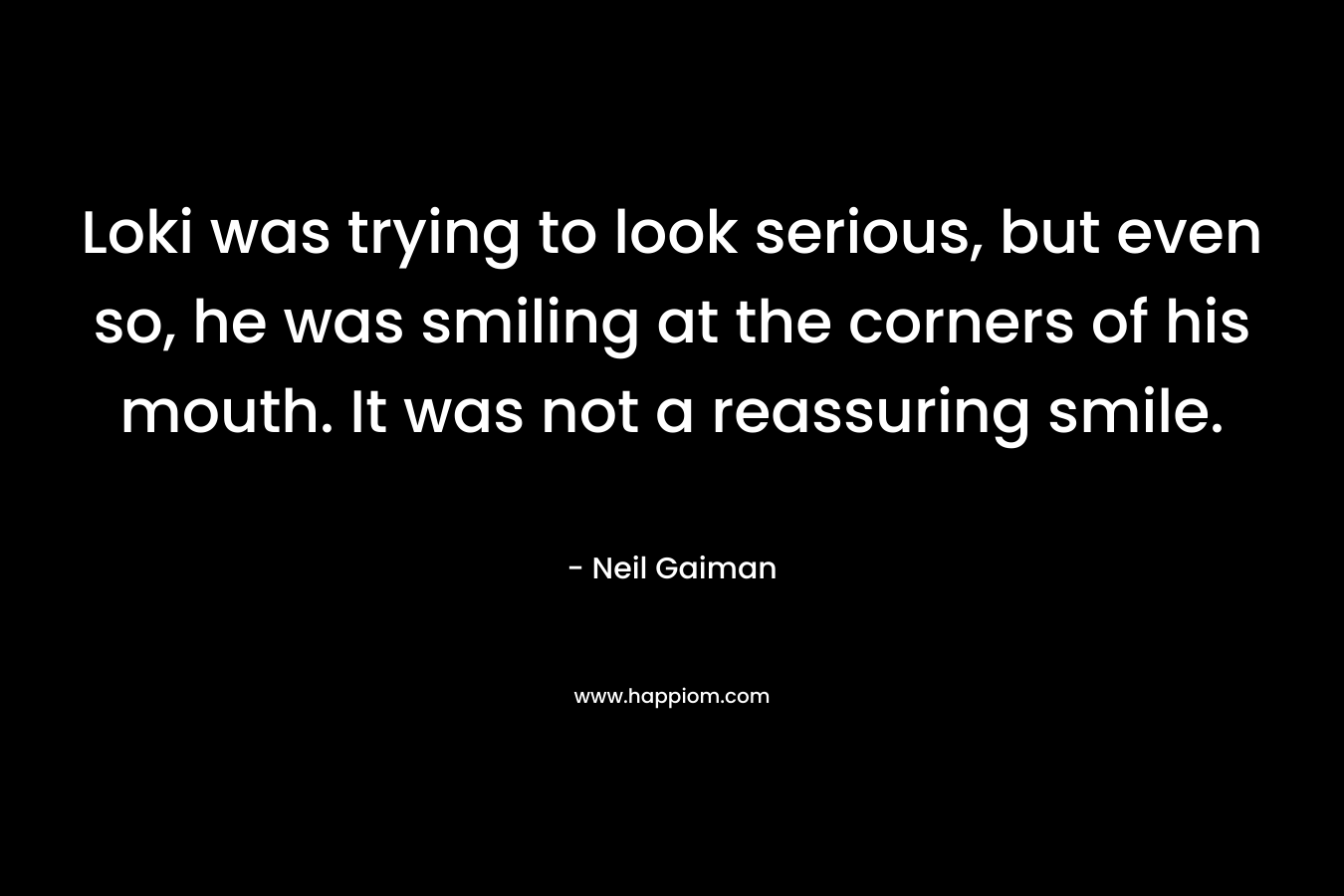 Loki was trying to look serious, but even so, he was smiling at the corners of his mouth. It was not a reassuring smile. – Neil Gaiman