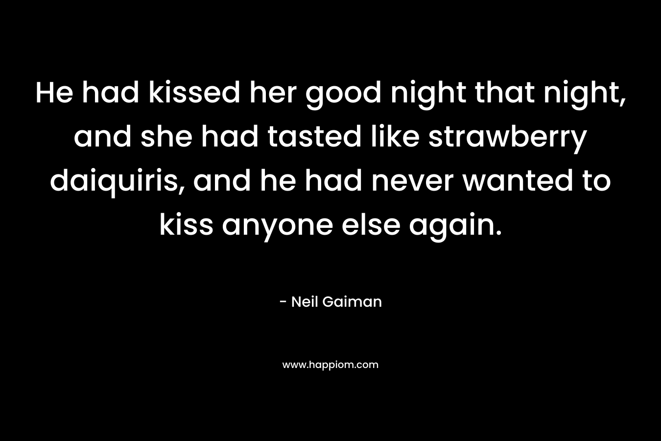 He had kissed her good night that night, and she had tasted like strawberry daiquiris, and he had never wanted to kiss anyone else again. – Neil Gaiman