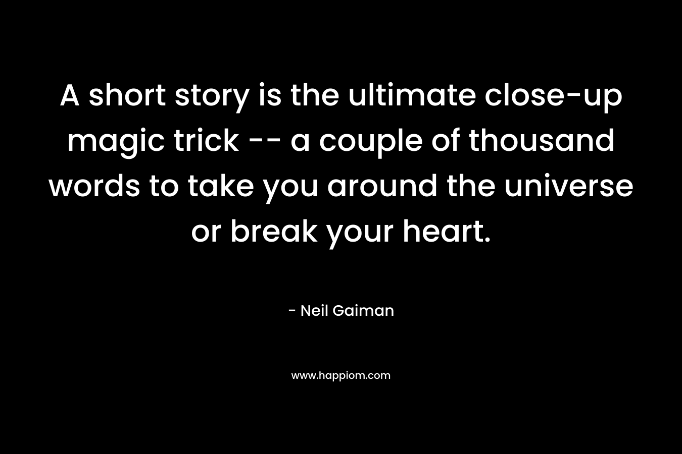 A short story is the ultimate close-up magic trick — a couple of thousand words to take you around the universe or break your heart. – Neil Gaiman