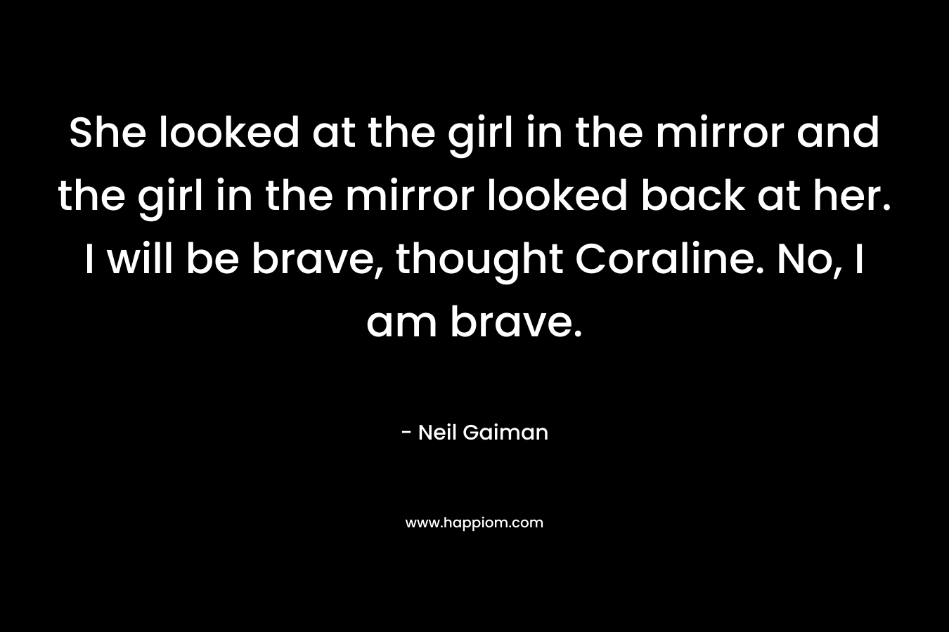She looked at the girl in the mirror and the girl in the mirror looked back at her. I will be brave, thought Coraline. No, I am brave.