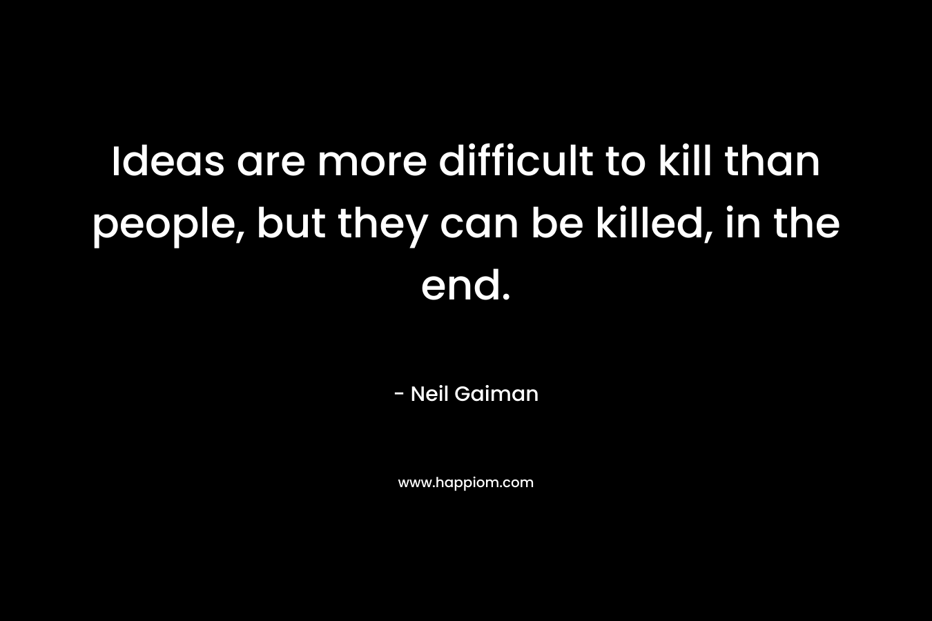 Ideas are more difficult to kill than people, but they can be killed, in the end.