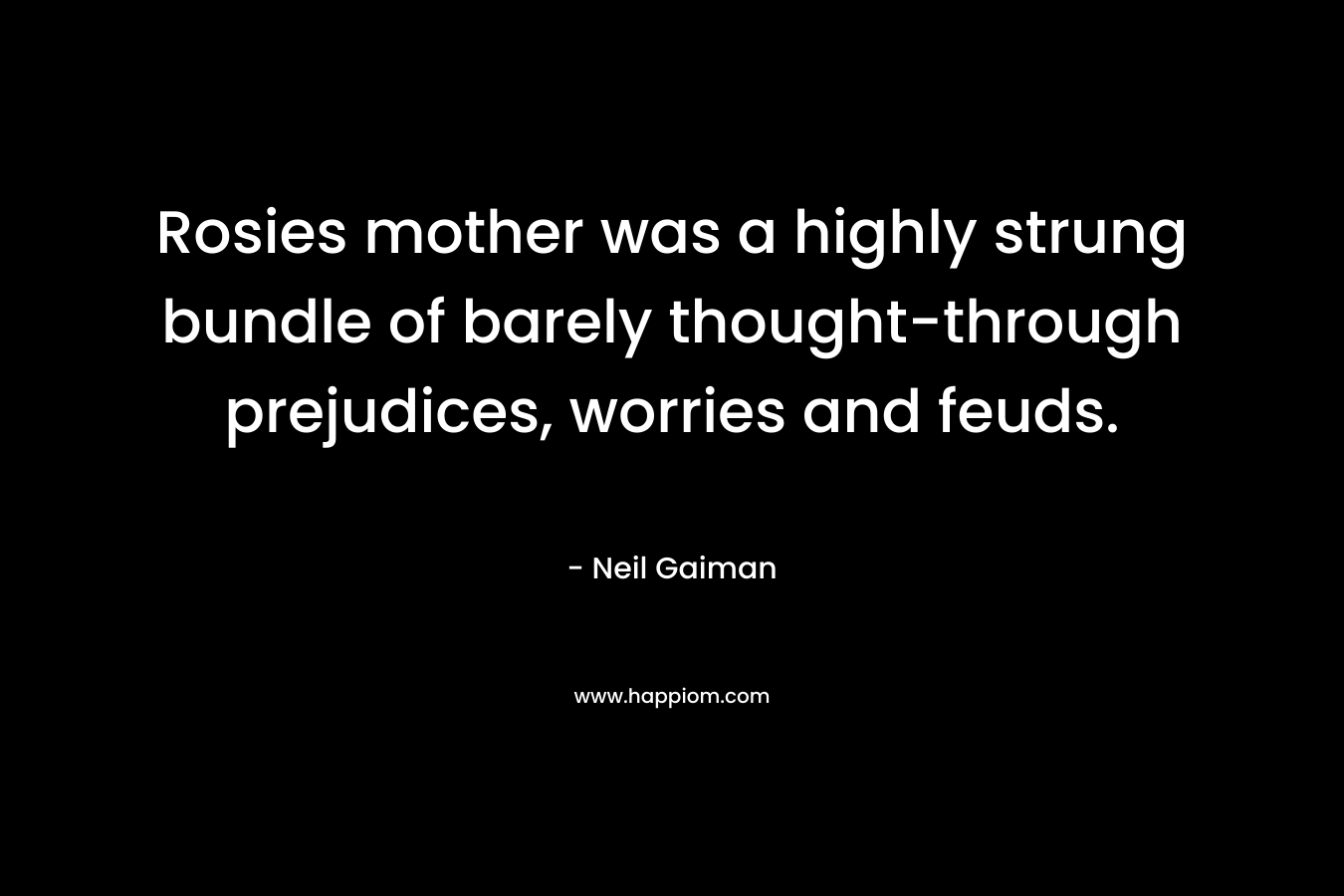 Rosies mother was a highly strung bundle of barely thought-through prejudices, worries and feuds. – Neil Gaiman