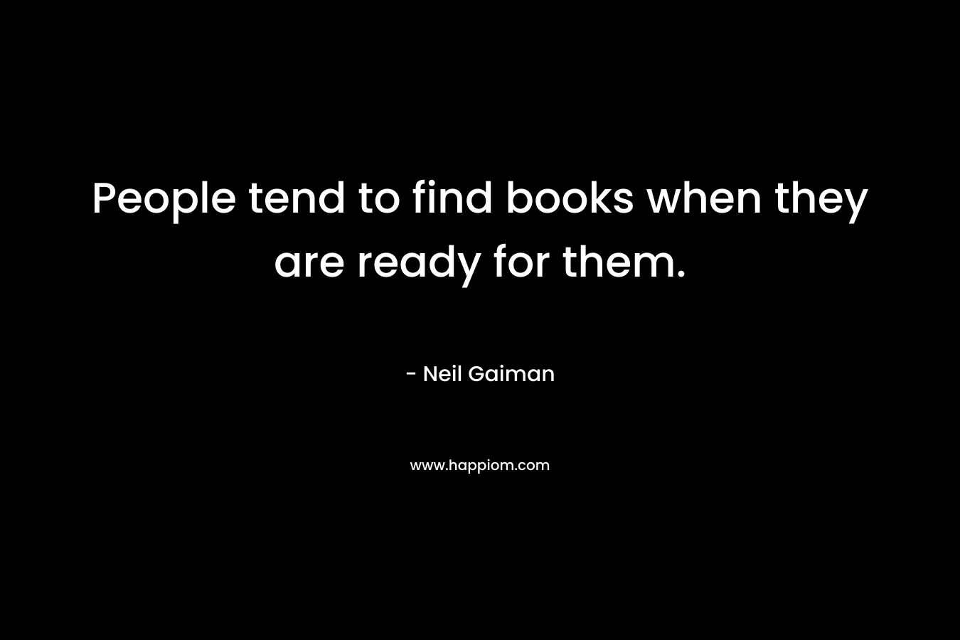 People tend to find books when they are ready for them. – Neil Gaiman
