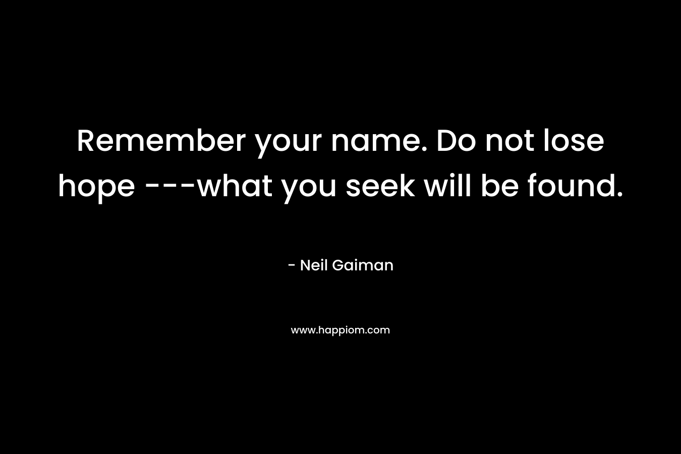 Remember your name. Do not lose hope —what you seek will be found. – Neil Gaiman